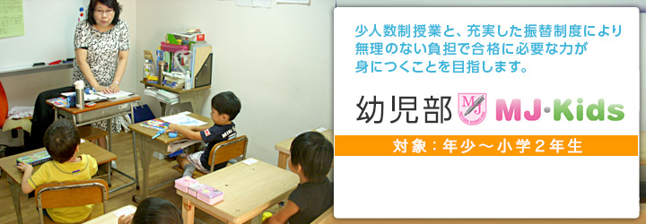 少人数制授業と、充実した振替制度により無理のない負担で合格に必要な力が身につくことを目指します。【幼児部　MJ-Kids】