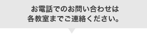 お電話でのお問い合わせは各教室までご連絡ください。